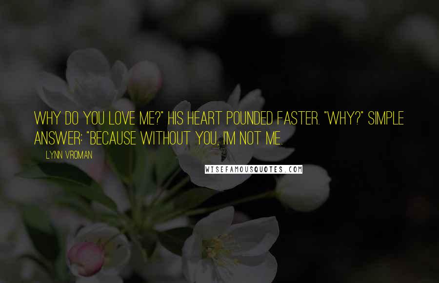 Lynn Vroman Quotes: Why do you love me?" His heart pounded faster. "Why?" Simple answer: "Because without you, I'm not me.
