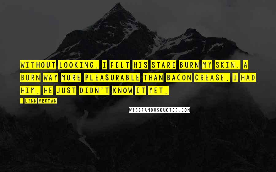 Lynn Vroman Quotes: Without looking, I felt his stare burn my skin. A burn way more pleasurable than bacon grease. I had him. He just didn't know it yet.