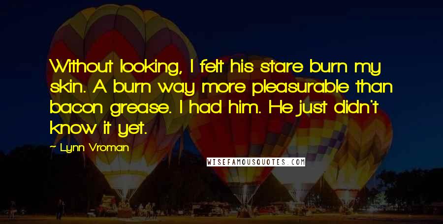 Lynn Vroman Quotes: Without looking, I felt his stare burn my skin. A burn way more pleasurable than bacon grease. I had him. He just didn't know it yet.