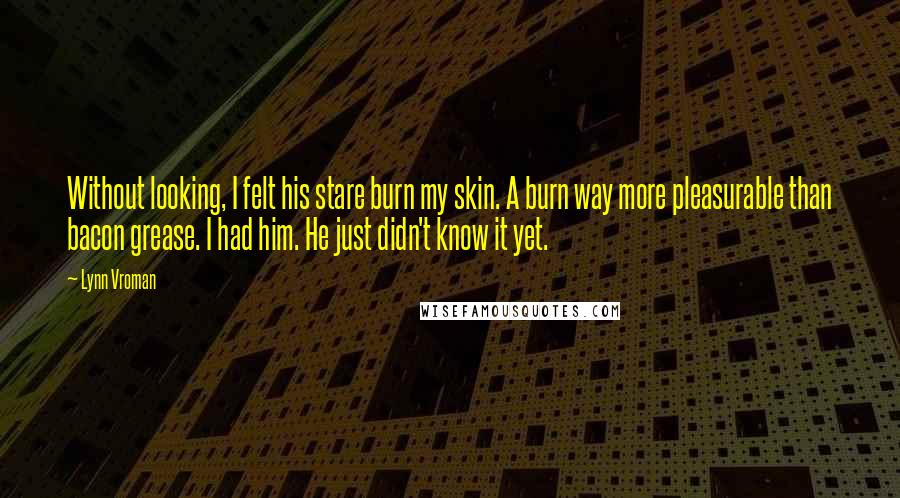 Lynn Vroman Quotes: Without looking, I felt his stare burn my skin. A burn way more pleasurable than bacon grease. I had him. He just didn't know it yet.