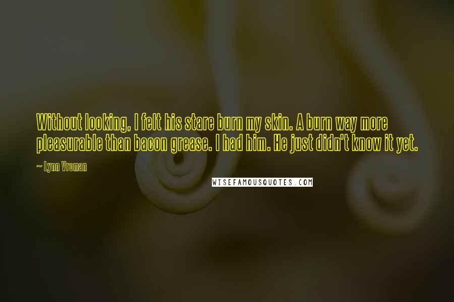 Lynn Vroman Quotes: Without looking, I felt his stare burn my skin. A burn way more pleasurable than bacon grease. I had him. He just didn't know it yet.