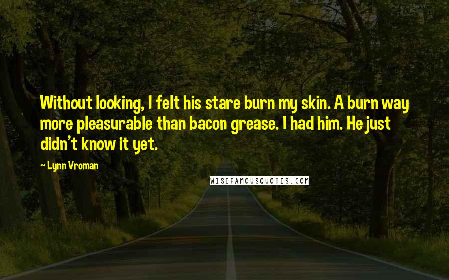 Lynn Vroman Quotes: Without looking, I felt his stare burn my skin. A burn way more pleasurable than bacon grease. I had him. He just didn't know it yet.