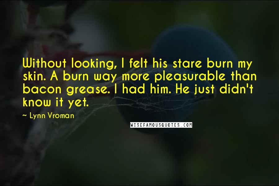 Lynn Vroman Quotes: Without looking, I felt his stare burn my skin. A burn way more pleasurable than bacon grease. I had him. He just didn't know it yet.