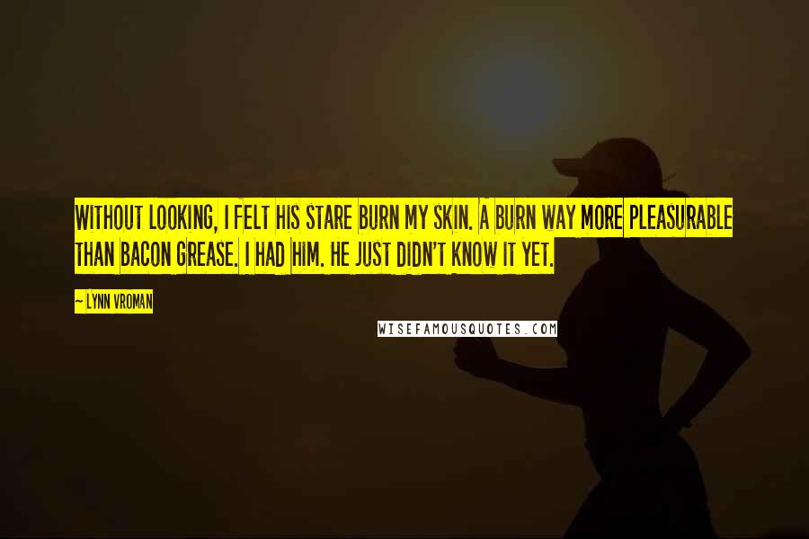 Lynn Vroman Quotes: Without looking, I felt his stare burn my skin. A burn way more pleasurable than bacon grease. I had him. He just didn't know it yet.