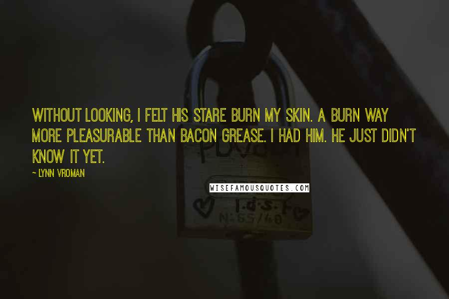 Lynn Vroman Quotes: Without looking, I felt his stare burn my skin. A burn way more pleasurable than bacon grease. I had him. He just didn't know it yet.