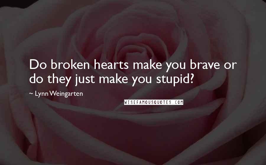 Lynn Weingarten Quotes: Do broken hearts make you brave or do they just make you stupid?