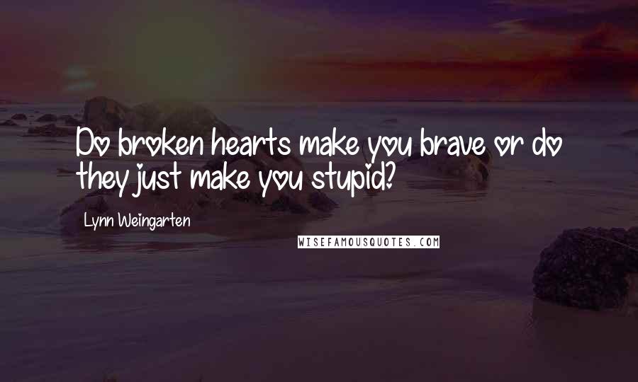 Lynn Weingarten Quotes: Do broken hearts make you brave or do they just make you stupid?