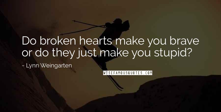 Lynn Weingarten Quotes: Do broken hearts make you brave or do they just make you stupid?