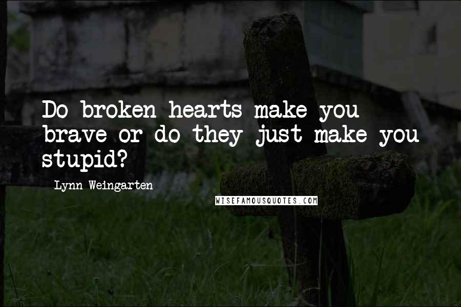 Lynn Weingarten Quotes: Do broken hearts make you brave or do they just make you stupid?