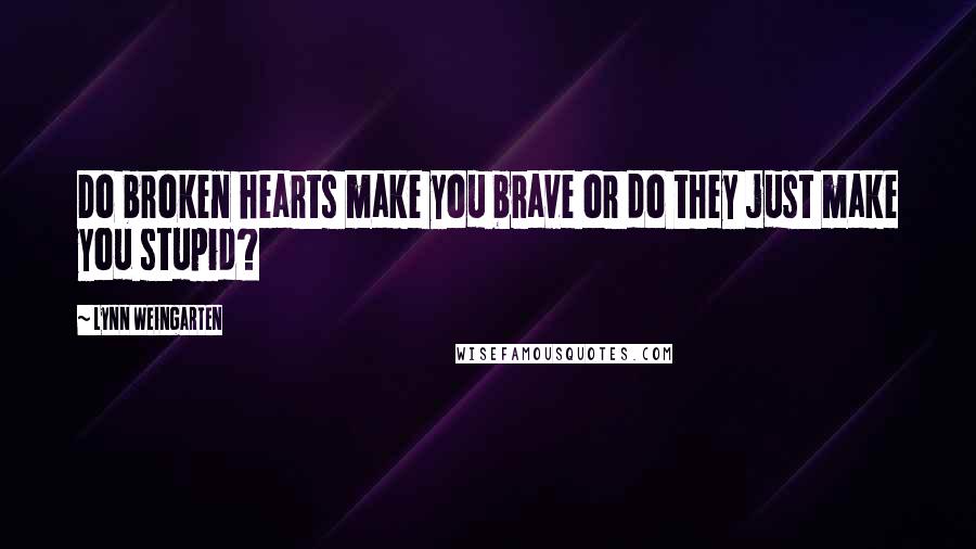 Lynn Weingarten Quotes: Do broken hearts make you brave or do they just make you stupid?