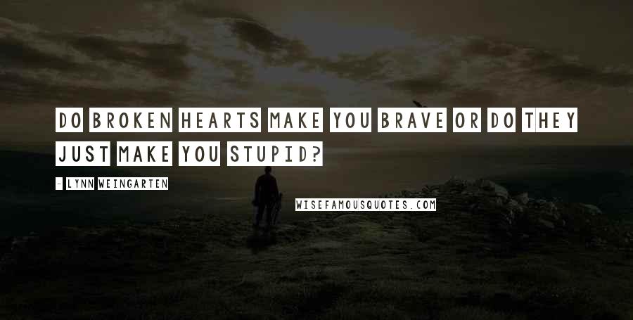 Lynn Weingarten Quotes: Do broken hearts make you brave or do they just make you stupid?