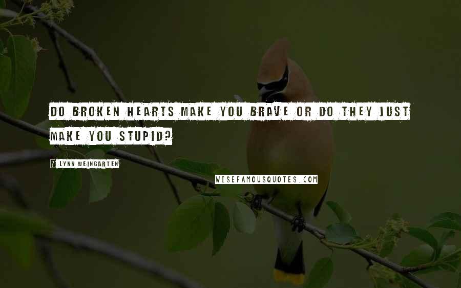 Lynn Weingarten Quotes: Do broken hearts make you brave or do they just make you stupid?