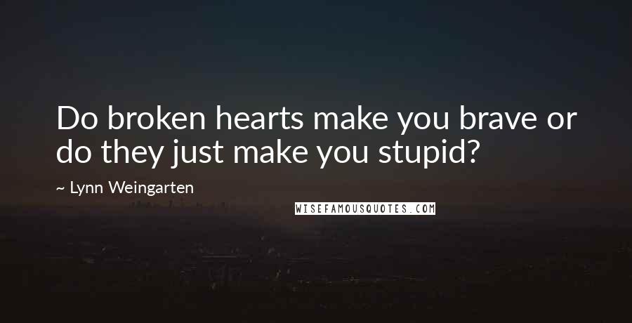 Lynn Weingarten Quotes: Do broken hearts make you brave or do they just make you stupid?