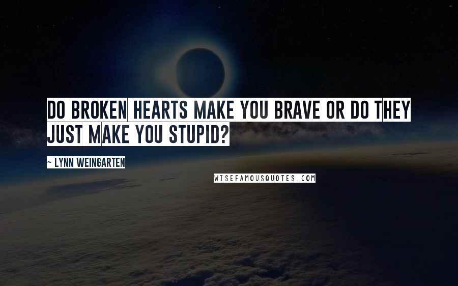 Lynn Weingarten Quotes: Do broken hearts make you brave or do they just make you stupid?