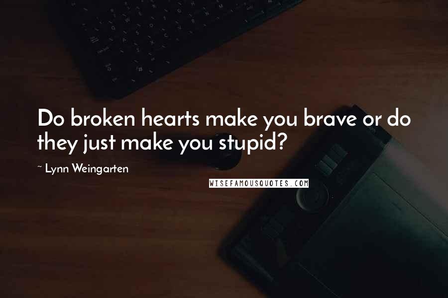 Lynn Weingarten Quotes: Do broken hearts make you brave or do they just make you stupid?