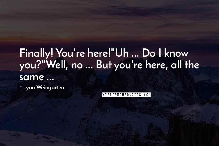 Lynn Weingarten Quotes: Finally! You're here!"Uh ... Do I know you?"Well, no ... But you're here, all the same ...