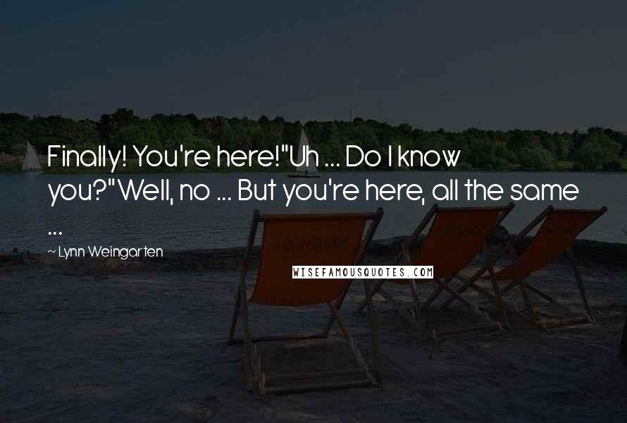 Lynn Weingarten Quotes: Finally! You're here!"Uh ... Do I know you?"Well, no ... But you're here, all the same ...