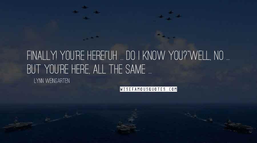 Lynn Weingarten Quotes: Finally! You're here!"Uh ... Do I know you?"Well, no ... But you're here, all the same ...