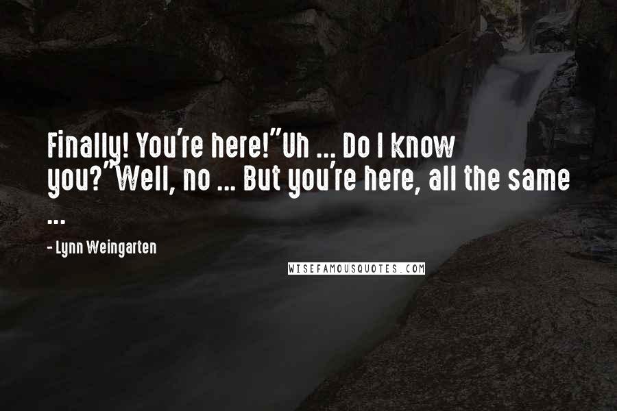 Lynn Weingarten Quotes: Finally! You're here!"Uh ... Do I know you?"Well, no ... But you're here, all the same ...