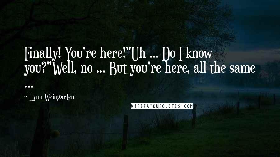 Lynn Weingarten Quotes: Finally! You're here!"Uh ... Do I know you?"Well, no ... But you're here, all the same ...