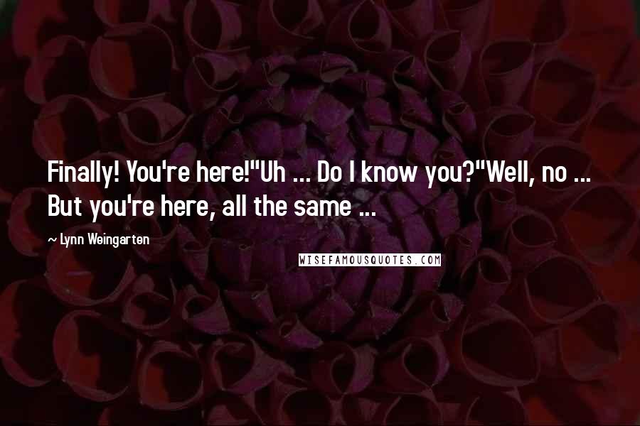 Lynn Weingarten Quotes: Finally! You're here!"Uh ... Do I know you?"Well, no ... But you're here, all the same ...