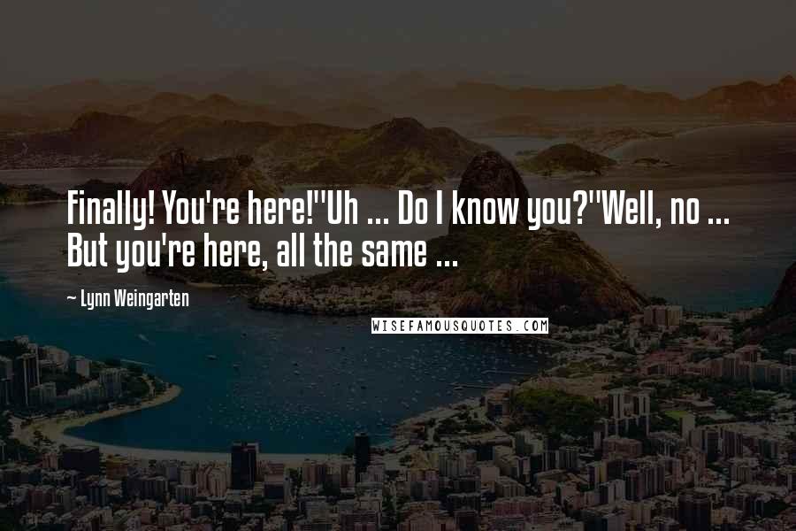 Lynn Weingarten Quotes: Finally! You're here!"Uh ... Do I know you?"Well, no ... But you're here, all the same ...