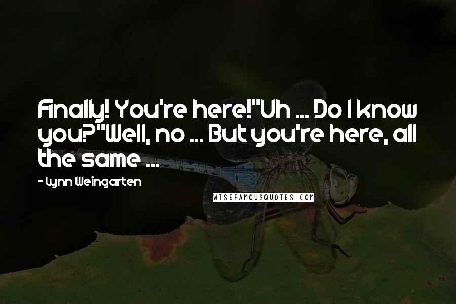 Lynn Weingarten Quotes: Finally! You're here!"Uh ... Do I know you?"Well, no ... But you're here, all the same ...