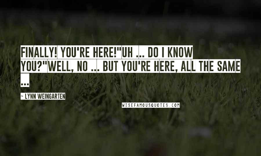 Lynn Weingarten Quotes: Finally! You're here!"Uh ... Do I know you?"Well, no ... But you're here, all the same ...