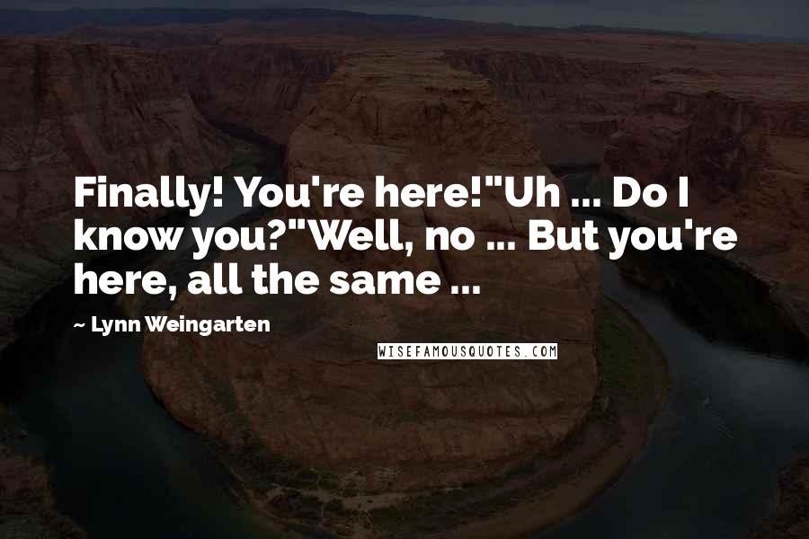 Lynn Weingarten Quotes: Finally! You're here!"Uh ... Do I know you?"Well, no ... But you're here, all the same ...