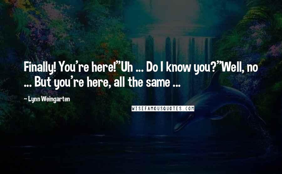 Lynn Weingarten Quotes: Finally! You're here!"Uh ... Do I know you?"Well, no ... But you're here, all the same ...