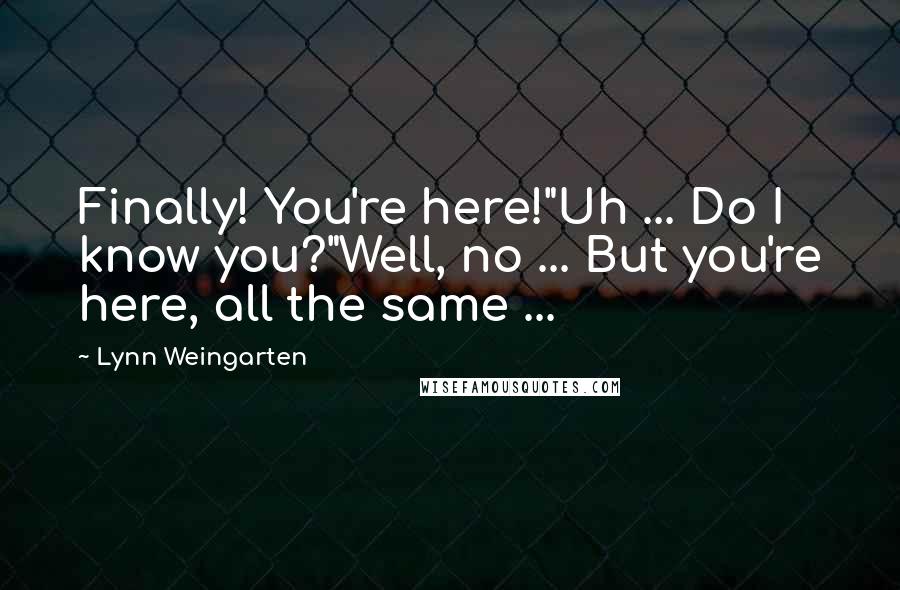 Lynn Weingarten Quotes: Finally! You're here!"Uh ... Do I know you?"Well, no ... But you're here, all the same ...