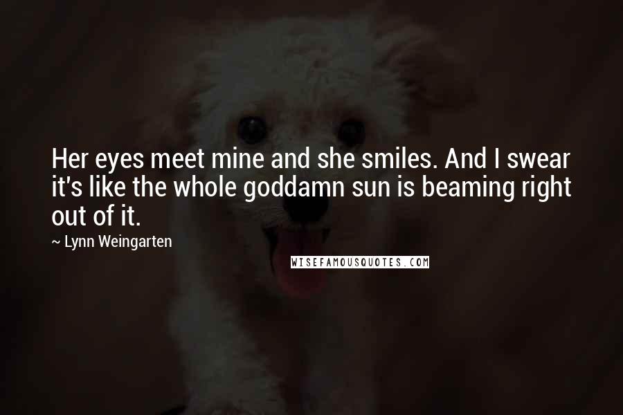 Lynn Weingarten Quotes: Her eyes meet mine and she smiles. And I swear it's like the whole goddamn sun is beaming right out of it.