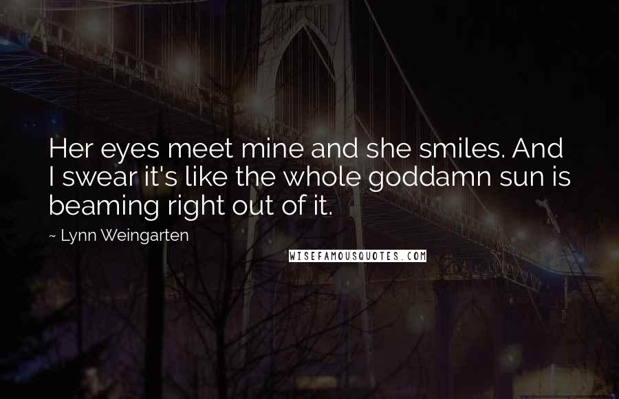 Lynn Weingarten Quotes: Her eyes meet mine and she smiles. And I swear it's like the whole goddamn sun is beaming right out of it.