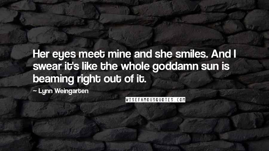 Lynn Weingarten Quotes: Her eyes meet mine and she smiles. And I swear it's like the whole goddamn sun is beaming right out of it.