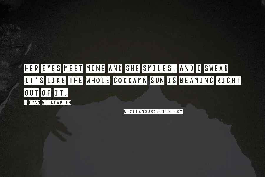 Lynn Weingarten Quotes: Her eyes meet mine and she smiles. And I swear it's like the whole goddamn sun is beaming right out of it.
