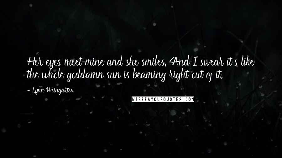 Lynn Weingarten Quotes: Her eyes meet mine and she smiles. And I swear it's like the whole goddamn sun is beaming right out of it.