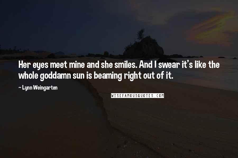 Lynn Weingarten Quotes: Her eyes meet mine and she smiles. And I swear it's like the whole goddamn sun is beaming right out of it.
