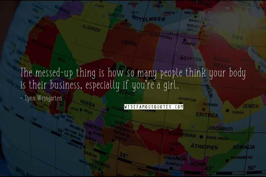 Lynn Weingarten Quotes: The messed-up thing is how so many people think your body is their business, especially if you're a girl.