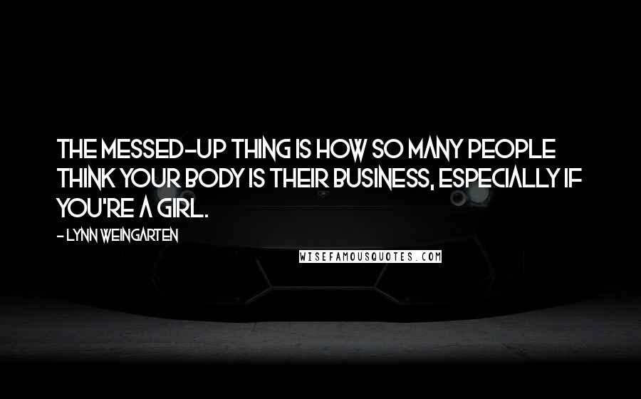 Lynn Weingarten Quotes: The messed-up thing is how so many people think your body is their business, especially if you're a girl.