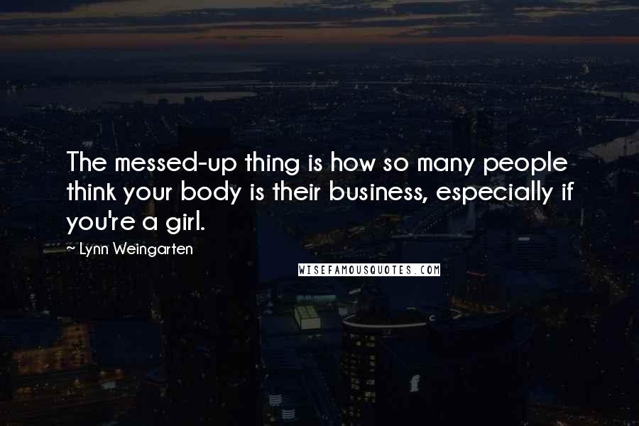 Lynn Weingarten Quotes: The messed-up thing is how so many people think your body is their business, especially if you're a girl.