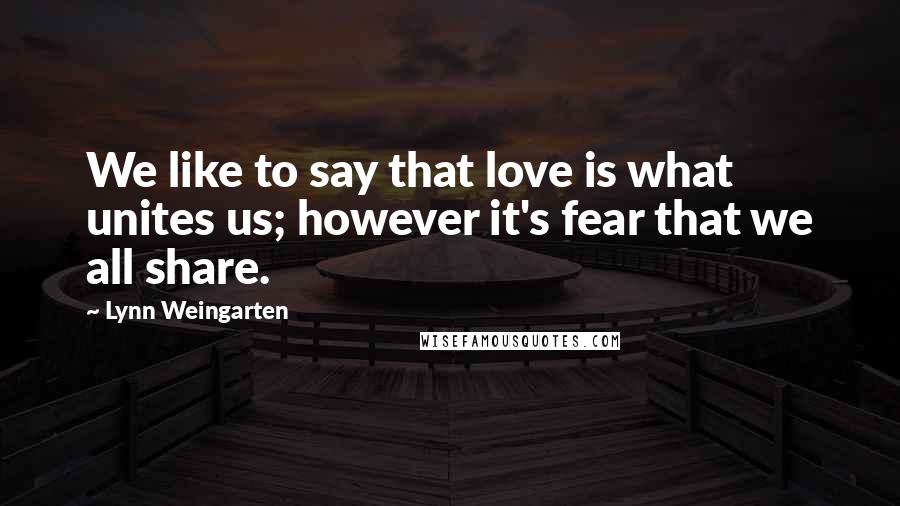 Lynn Weingarten Quotes: We like to say that love is what unites us; however it's fear that we all share.