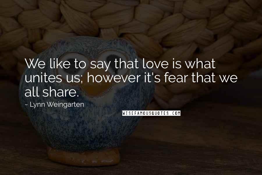 Lynn Weingarten Quotes: We like to say that love is what unites us; however it's fear that we all share.