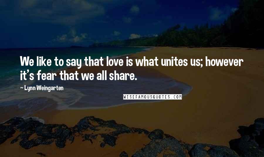 Lynn Weingarten Quotes: We like to say that love is what unites us; however it's fear that we all share.