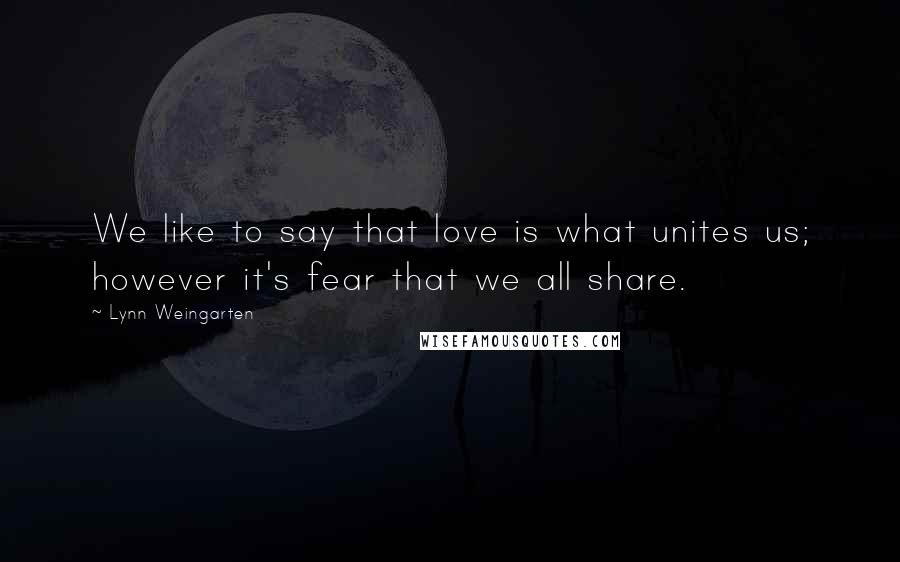 Lynn Weingarten Quotes: We like to say that love is what unites us; however it's fear that we all share.