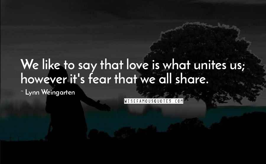 Lynn Weingarten Quotes: We like to say that love is what unites us; however it's fear that we all share.