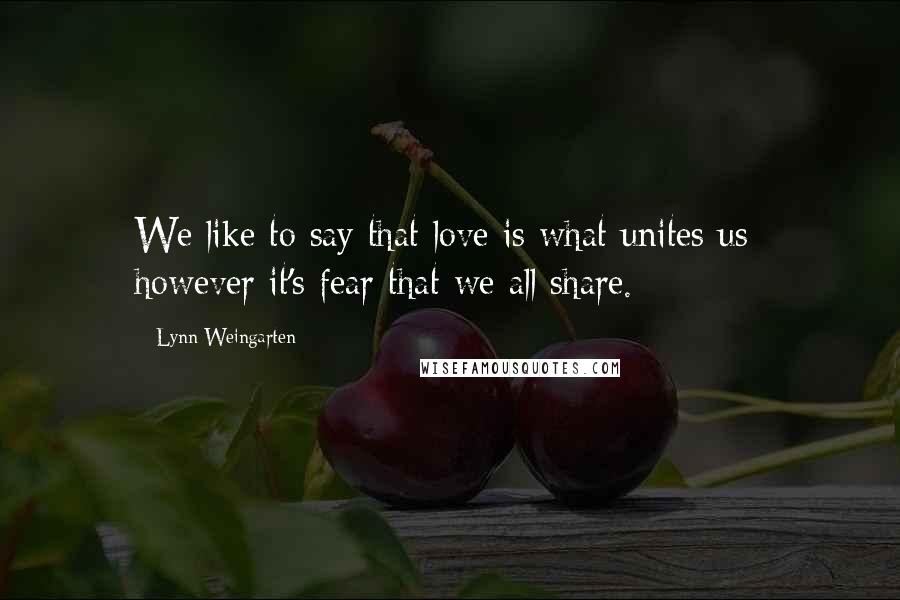 Lynn Weingarten Quotes: We like to say that love is what unites us; however it's fear that we all share.