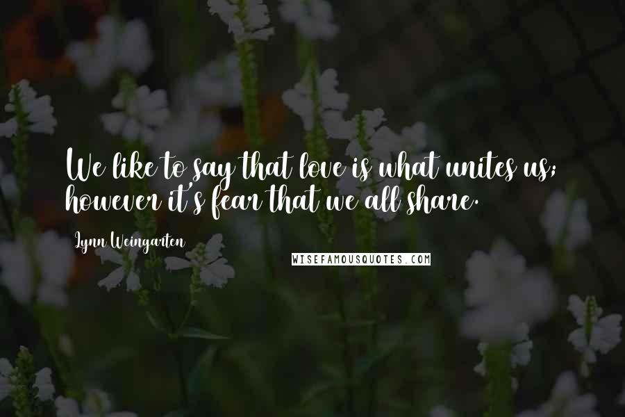 Lynn Weingarten Quotes: We like to say that love is what unites us; however it's fear that we all share.