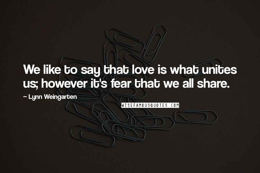 Lynn Weingarten Quotes: We like to say that love is what unites us; however it's fear that we all share.