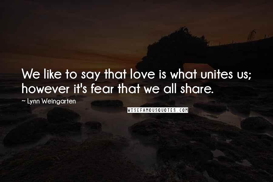 Lynn Weingarten Quotes: We like to say that love is what unites us; however it's fear that we all share.