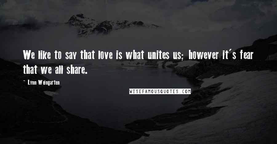 Lynn Weingarten Quotes: We like to say that love is what unites us; however it's fear that we all share.